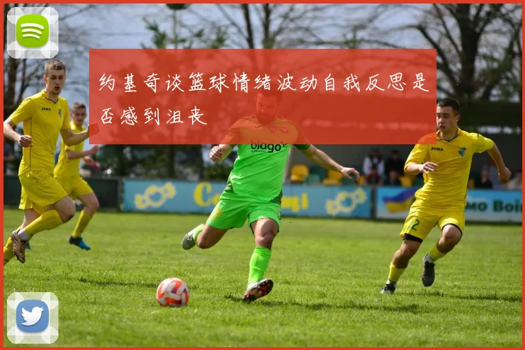 约基奇谈篮球情绪波动自我反思是否感到沮丧