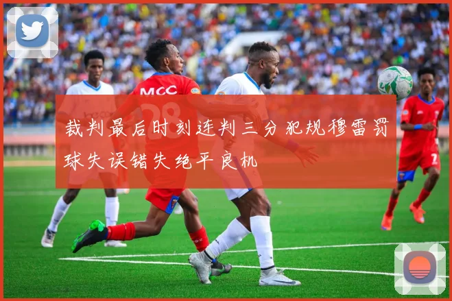 裁判最后时刻连判三分犯规穆雷罚球失误错失绝平良机