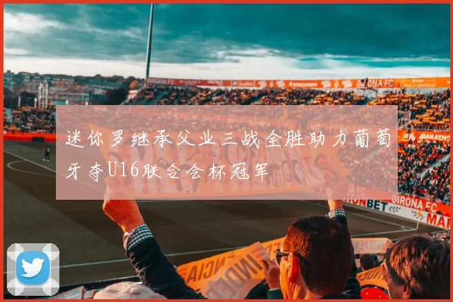 迷你罗继承父业三战全胜助力葡萄牙夺U16联合会杯冠军