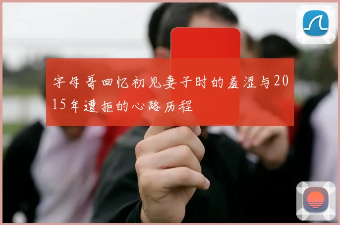 字母哥回忆初见妻子时的羞涩与2015年遭拒的心路历程