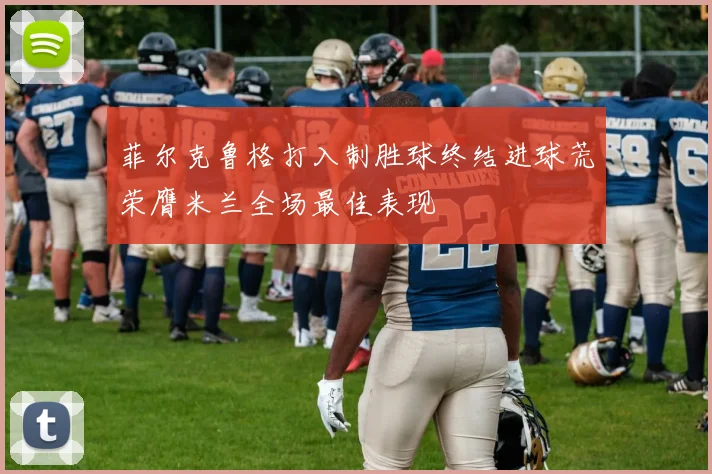 菲尔克鲁格打入制胜球终结进球荒荣膺米兰全场最佳表现