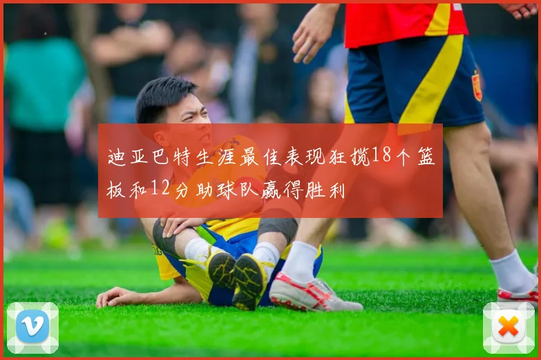 迪亚巴特生涯最佳表现狂揽18个篮板和12分助球队赢得胜利