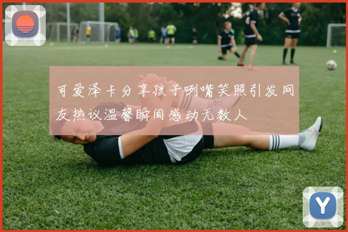 可爱泽卡分享孩子咧嘴笑照引发网友热议温馨瞬间感动无数人