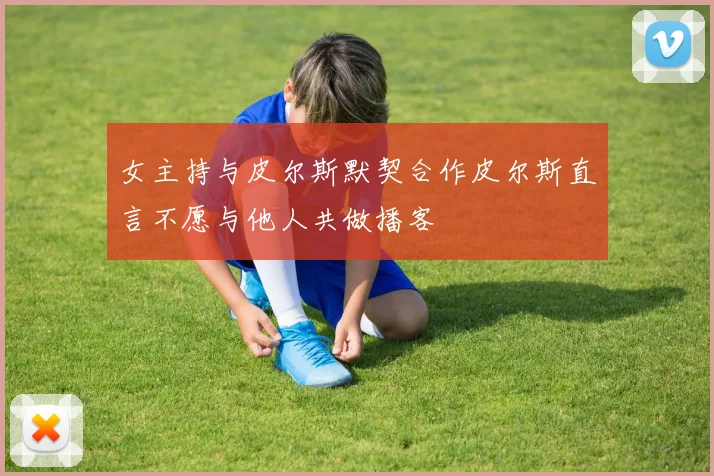 女主持与皮尔斯默契合作皮尔斯直言不愿与他人共做播客