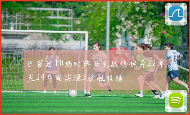 巴萨近10场对阵马竞战绩优异22年至24年间实现5连胜佳绩