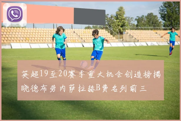 英超19至20赛季重大机会创造榜揭晓德布劳内萨拉赫B费名列前三