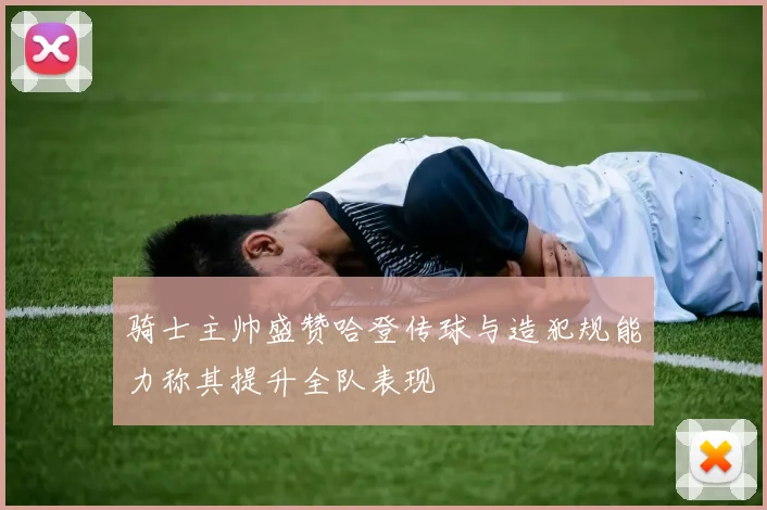 骑士主帅盛赞哈登传球与造犯规能力称其提升全队表现