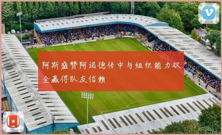 阿斯盛赞阿诺德传中与组织能力双全赢得队友信赖