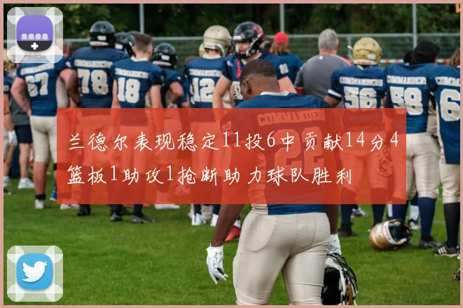 兰德尔表现稳定11投6中贡献14分4篮板1助攻1抢断助力球队胜利