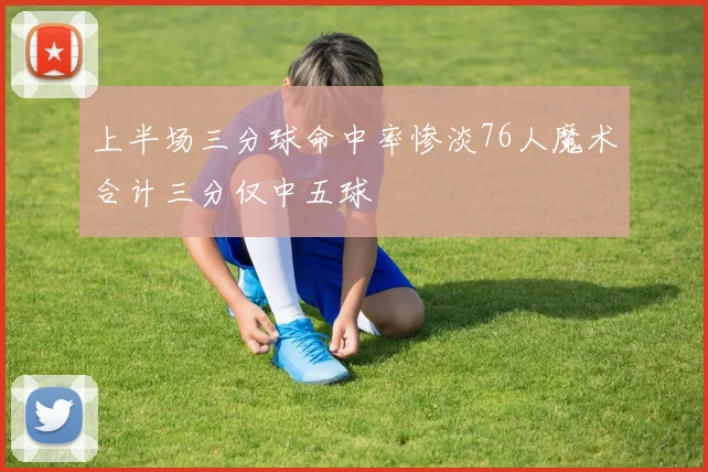 上半场三分球命中率惨淡76人魔术合计三分仅中五球
