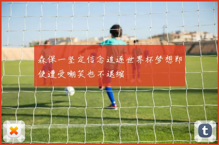 森保一坚定信念追逐世界杯梦想即使遭受嘲笑也不退缩
