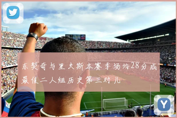 东契奇与里夫斯本赛季场均28分成最佳二人组历史第三对儿