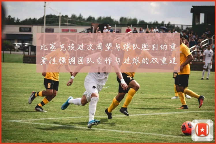 比塞克谈进攻渴望与球队胜利的重要性强调团队合作与进球的双重追求