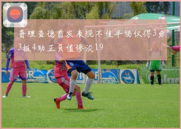 普理查德首发表现不佳半场仅得3分3板4助正负值惨淡19