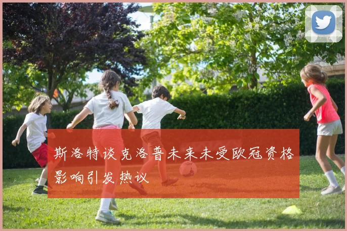 斯洛特谈克洛普未来未受欧冠资格影响引发热议