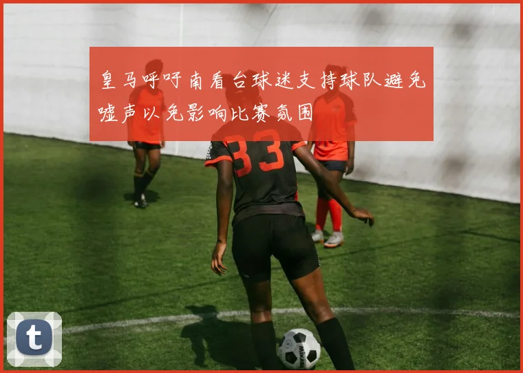 皇马呼吁南看台球迷支持球队避免嘘声以免影响比赛氛围