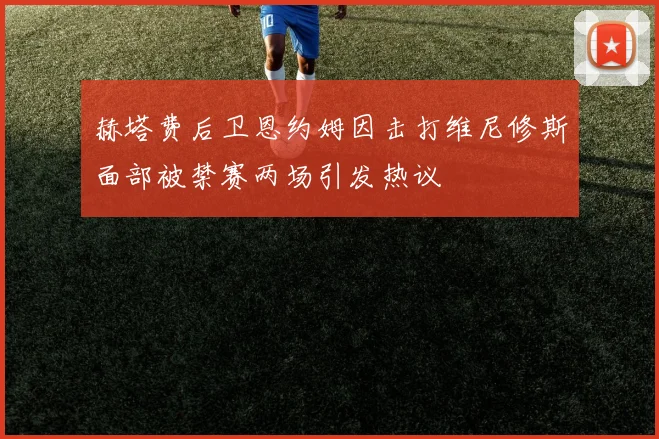 赫塔费后卫恩约姆因击打维尼修斯面部被禁赛两场引发热议