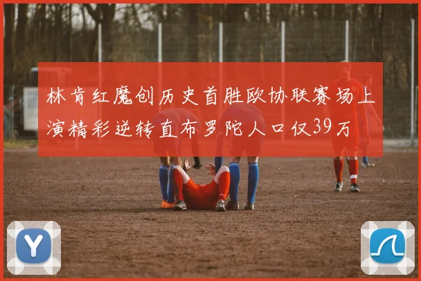 林肯红魔创历史首胜欧协联赛场上演精彩逆转直布罗陀人口仅39万