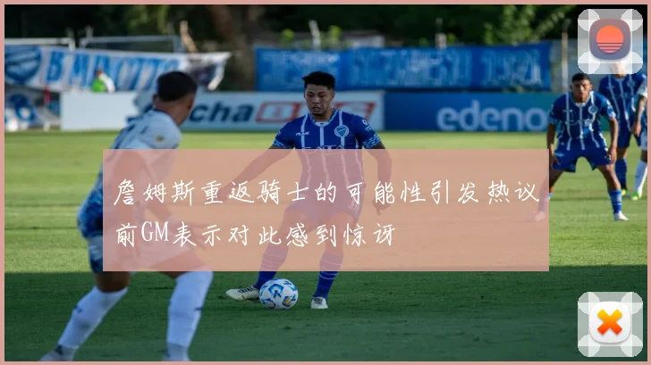 詹姆斯重返骑士的可能性引发热议前GM表示对此感到惊讶