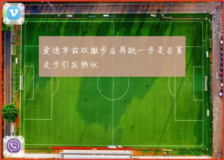 爱德华兹双撤步后再跳一步是否算走步引发热议