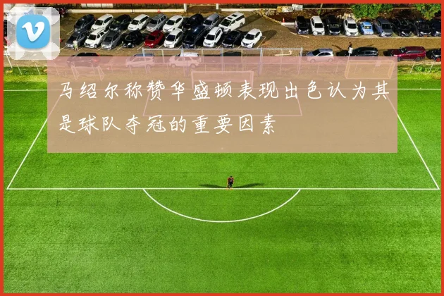 马绍尔称赞华盛顿表现出色认为其是球队夺冠的重要因素