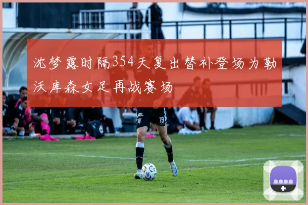 沈梦露时隔354天复出替补登场为勒沃库森女足再战赛场