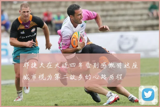 邓捷夫在大连四年告别感慨将这座城市视为第二故乡的心路历程