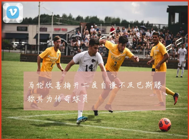 马伦欣喜梅开二度自谦不及巴斯滕称其为传奇球员