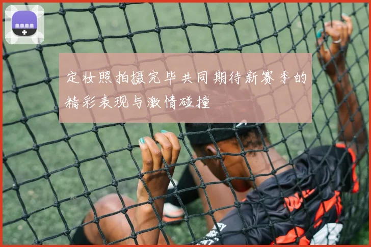 定妆照拍摄完毕共同期待新赛季的精彩表现与激情碰撞
