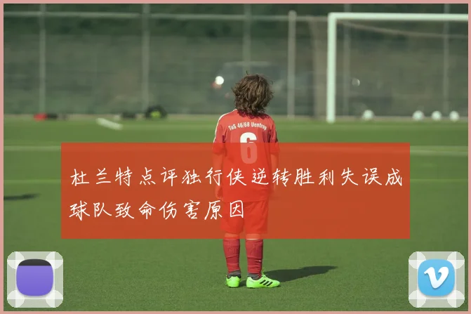 杜兰特点评独行侠逆转胜利失误成球队致命伤害原因